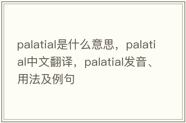 palatial是什么意思，palatial中文翻譯，palatial發(fā)音、用法及例句