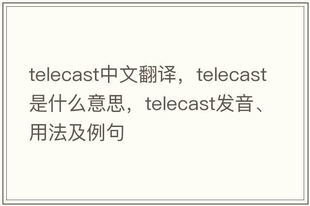 telecast中文翻譯，telecast是什么意思，telecast發(fā)音、用法及例句