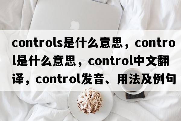 controls是什么意思，control是什么意思，control中文翻譯，control發(fā)音、用法及例句