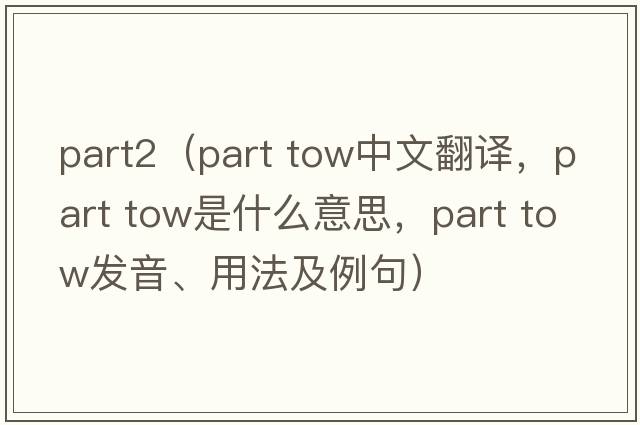 part2（part tow中文翻譯，part tow是什么意思，part tow發(fā)音、用法及例句）
