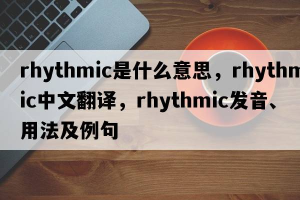 rhythmic是什么意思，rhythmic中文翻譯，rhythmic發(fā)音、用法及例句