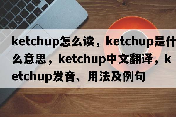 ketchup怎么讀，ketchup是什么意思，ketchup中文翻譯，ketchup發(fā)音、用法及例句