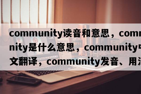 community讀音和意思，community是什么意思，community中文翻譯，community發(fā)音、用法及例句