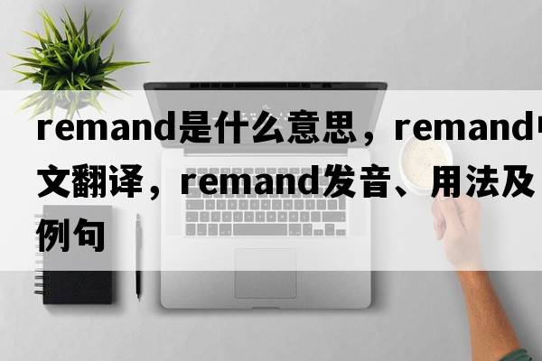 remand是什么意思，remand中文翻譯，remand發(fā)音、用法及例句