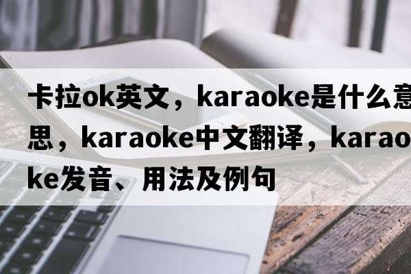 卡拉ok英文，karaoke是什么意思，karaoke中文翻譯，karaoke發(fā)音、用法及例句