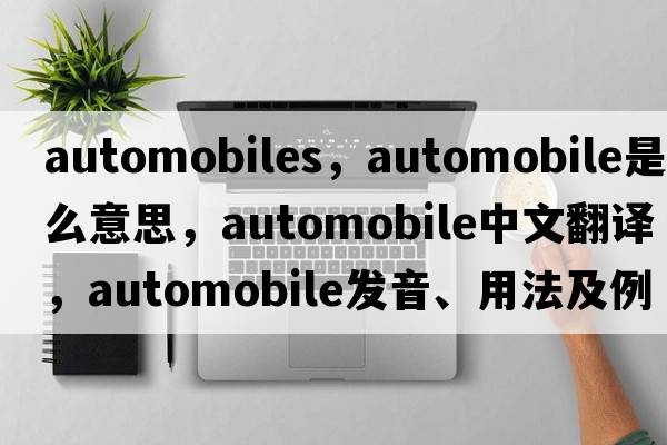 automobiles，automobile是什么意思，automobile中文翻譯，automobile發(fā)音、用法及例句