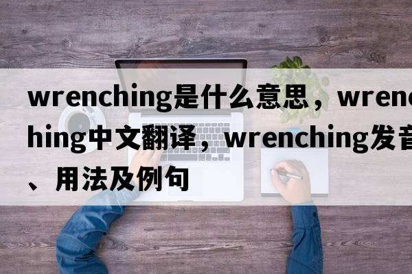 wrenching是什么意思，wrenching中文翻譯，wrenching發(fā)音、用法及例句