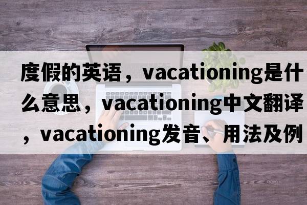 度假的英語(yǔ)，vacationing是什么意思，vacationing中文翻譯，vacationing發(fā)音、用法及例句