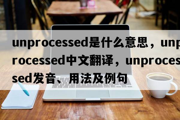 unprocessed是什么意思，unprocessed中文翻譯，unprocessed發(fā)音、用法及例句