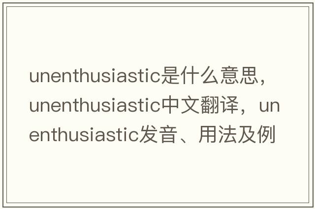 unenthusiastic是什么意思，unenthusiastic中文翻譯，unenthusiastic發(fā)音、用法及例句