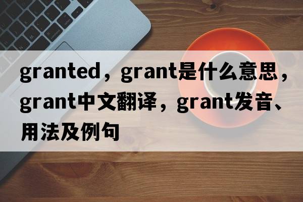 granted，grant是什么意思，grant中文翻譯，grant發(fā)音、用法及例句