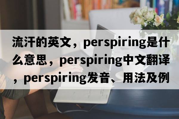 流汗的英文，perspiring是什么意思，perspiring中文翻譯，perspiring發(fā)音、用法及例句