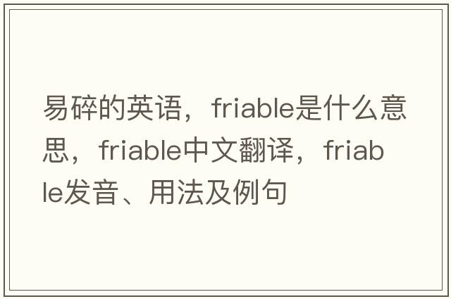 易碎的英語，friable是什么意思，friable中文翻譯，friable發(fā)音、用法及例句