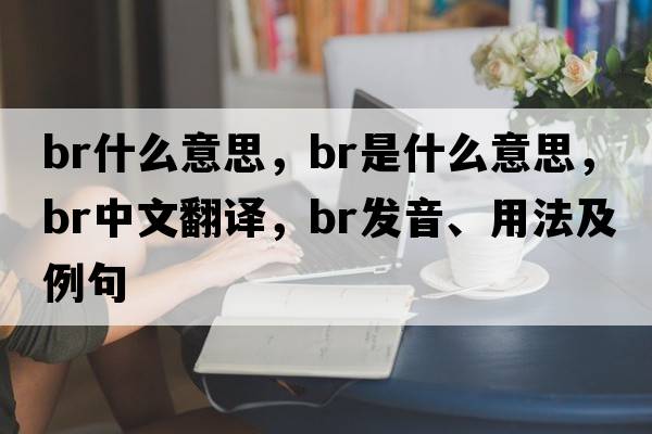 br什么意思，BR是什么意思，BR中文翻譯，BR發(fā)音、用法及例句
