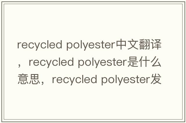 recycled polyester中文翻譯，recycled polyester是什么意思，recycled polyester發(fā)音、用法及例句