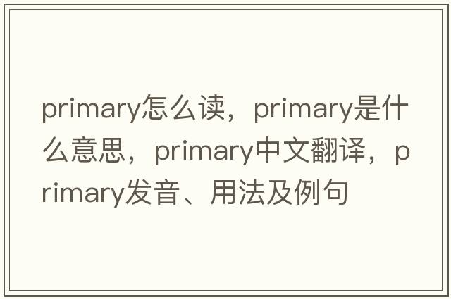 primary怎么讀，primary是什么意思，primary中文翻譯，primary發(fā)音、用法及例句