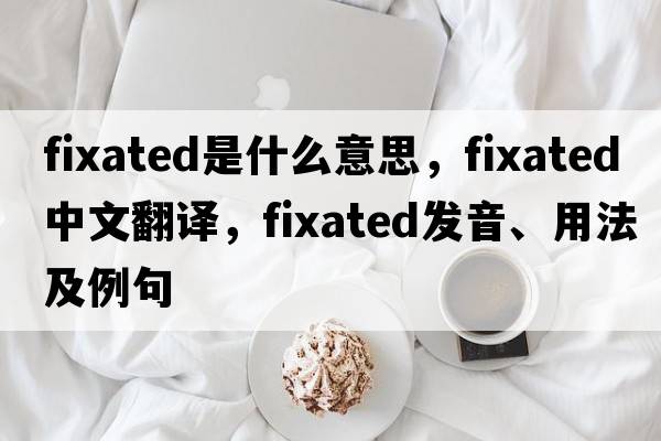 fixated是什么意思，fixated中文翻譯，fixated發(fā)音、用法及例句