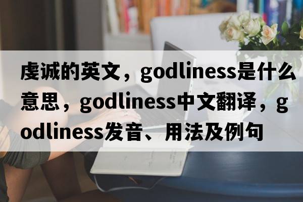 虔誠的英文，godliness是什么意思，godliness中文翻譯，godliness發(fā)音、用法及例句