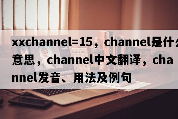 xxchannel=15，channel是什么意思，channel中文翻譯，channel發(fā)音、用法及例句