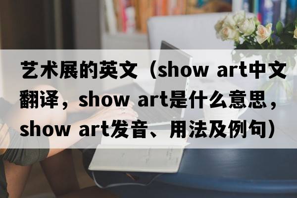 藝術(shù)展的英文（show art中文翻譯，show art是什么意思，show art發(fā)音、用法及例句）