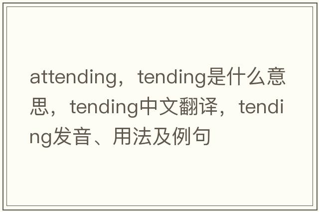 attending，tending是什么意思，tending中文翻譯，tending發(fā)音、用法及例句