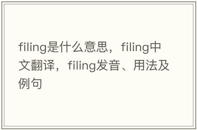 filing是什么意思，filing中文翻譯，filing發(fā)音、用法及例句