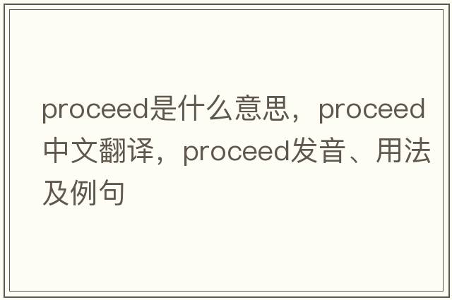 proceed是什么意思，proceed中文翻譯，proceed發(fā)音、用法及例句