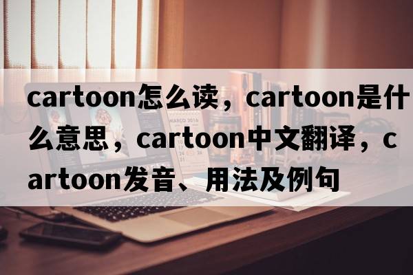 cartoon怎么讀，cartoon是什么意思，cartoon中文翻譯，cartoon發(fā)音、用法及例句