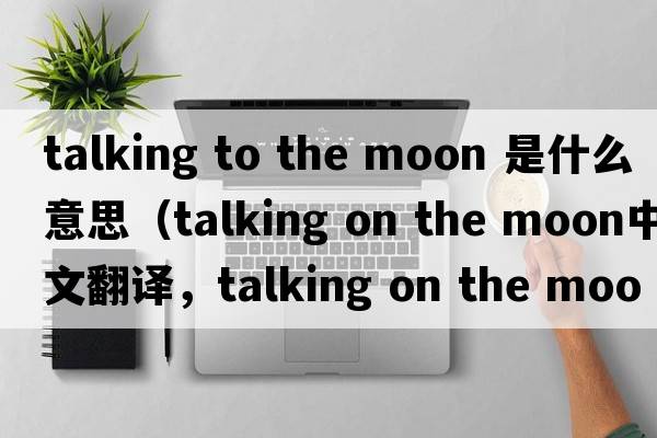 talking to the moon 是什么意思（talking on the moon中文翻譯，talking on the moon是什么意思，talking on the moon發(fā)音、用法及