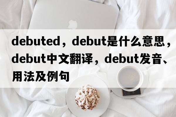 debuted，debut是什么意思，debut中文翻譯，debut發(fā)音、用法及例句