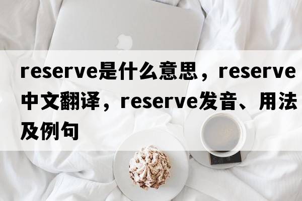 reserve是什么意思，reserve中文翻譯，reserve發(fā)音、用法及例句