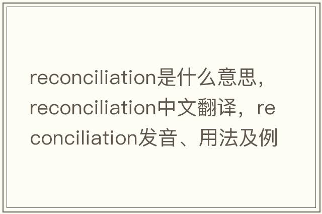 reconciliation是什么意思，reconciliation中文翻譯，reconciliation發(fā)音、用法及例句