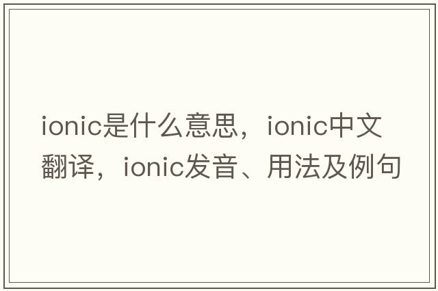 ionic是什么意思，ionic中文翻譯，ionic發(fā)音、用法及例句