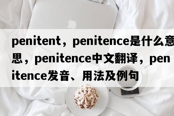 penitent，penitence是什么意思，penitence中文翻譯，penitence發(fā)音、用法及例句