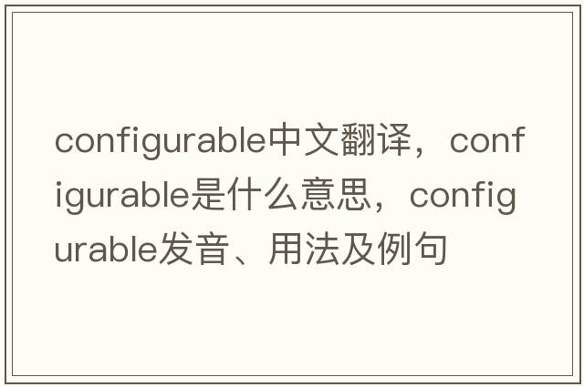 configurable中文翻譯，configurable是什么意思，configurable發(fā)音、用法及例句