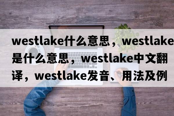 westlake什么意思，Westlake是什么意思，Westlake中文翻譯，Westlake發(fā)音、用法及例句