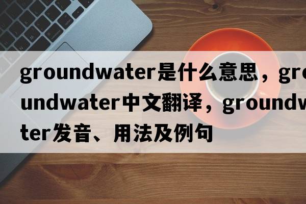 groundwater是什么意思，groundwater中文翻譯，groundwater發(fā)音、用法及例句