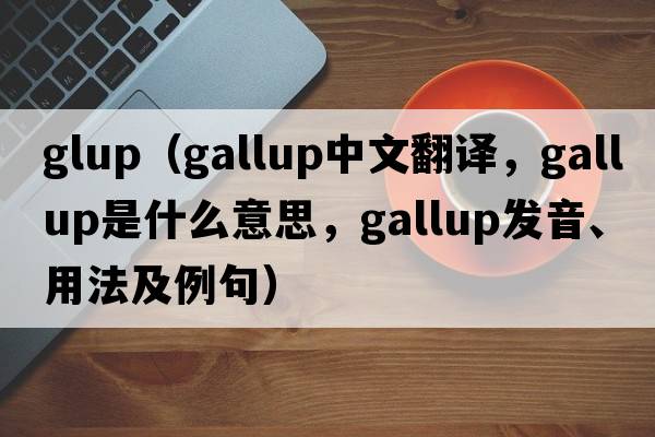 glup（gallup中文翻譯，gallup是什么意思，gallup發(fā)音、用法及例句）