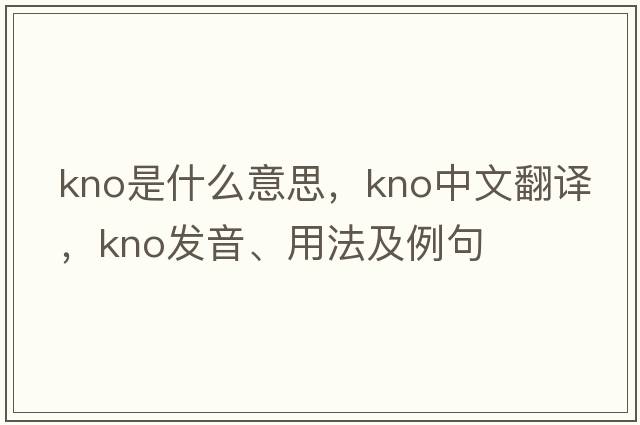 kno是什么意思，kno中文翻譯，kno發(fā)音、用法及例句