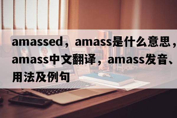 amassed，amass是什么意思，amass中文翻譯，amass發(fā)音、用法及例句