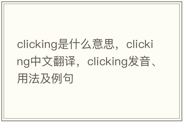 clicking是什么意思，clicking中文翻譯，clicking發(fā)音、用法及例句