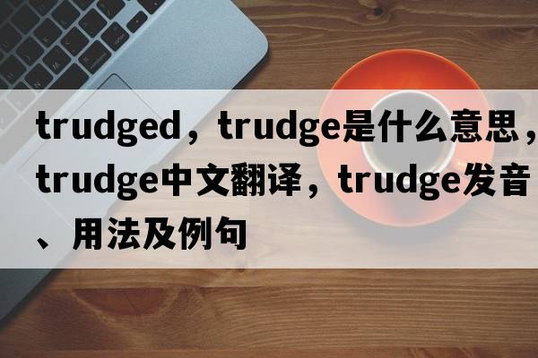 trudged，trudge是什么意思，trudge中文翻譯，trudge發(fā)音、用法及例句