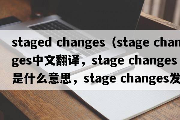 staged changes（stage changes中文翻譯，stage changes是什么意思，stage changes發(fā)音、用法及例句）
