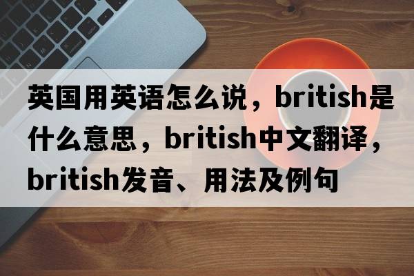 英國用英語怎么說，British是什么意思，British中文翻譯，British發(fā)音、用法及例句