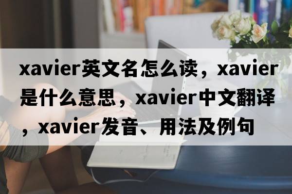 xavier英文名怎么讀，xavier是什么意思，xavier中文翻譯，xavier發(fā)音、用法及例句