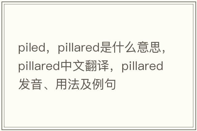 piled，pillared是什么意思，pillared中文翻譯，pillared發(fā)音、用法及例句