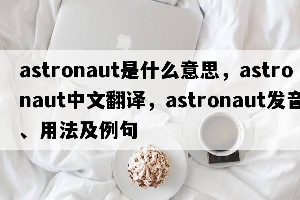 astronaut是什么意思，astronaut中文翻譯，astronaut發(fā)音、用法及例句