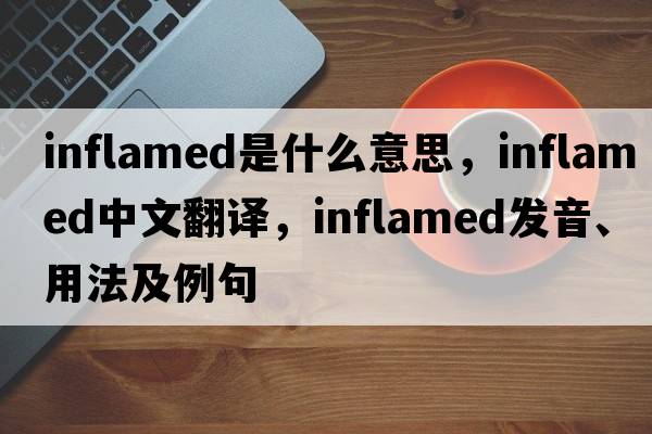 inflamed是什么意思，inflamed中文翻譯，inflamed發(fā)音、用法及例句