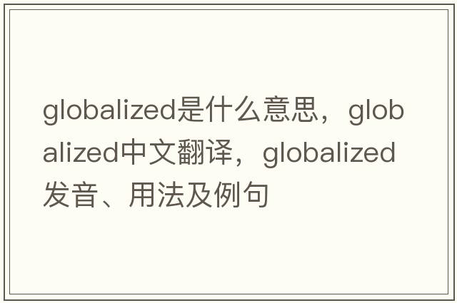 globalized是什么意思，globalized中文翻譯，globalized發(fā)音、用法及例句