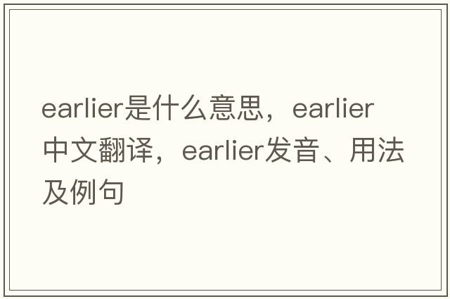 earlier是什么意思，earlier中文翻譯，earlier發(fā)音、用法及例句